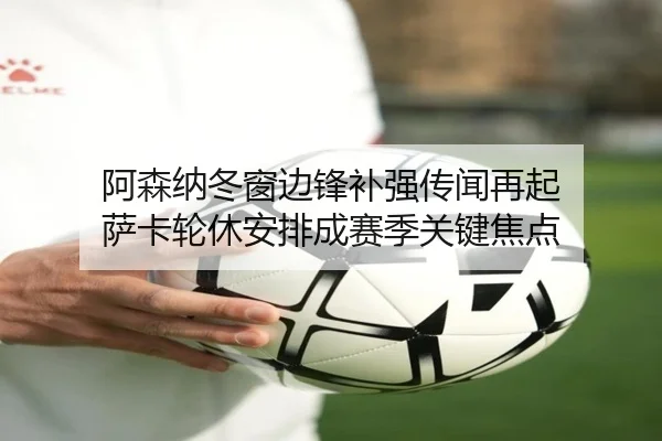 阿森纳冬窗边锋补强传闻再起 萨卡轮休安排成赛季关键焦点